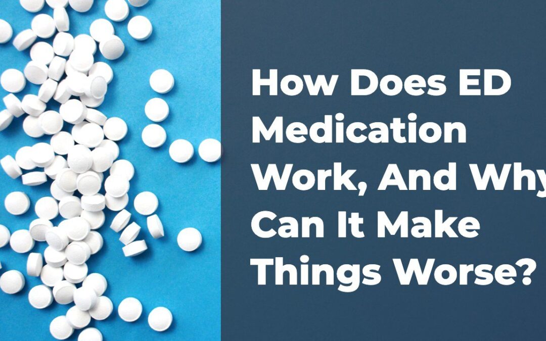 How Does ED Medication Work, And Why Can It Make Things Worse?